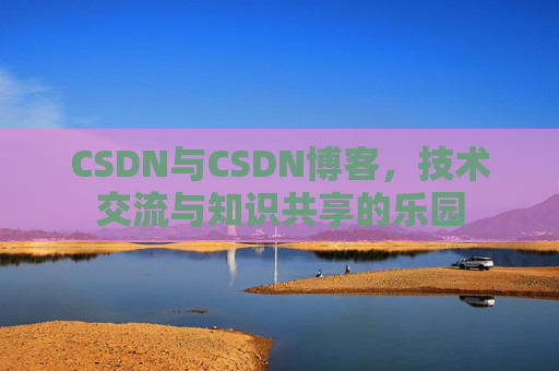 CSDN与CSDN博客，技术交流与知识共享的乐园