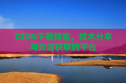CSDN下载博客，技术分享与资源获取的平台
